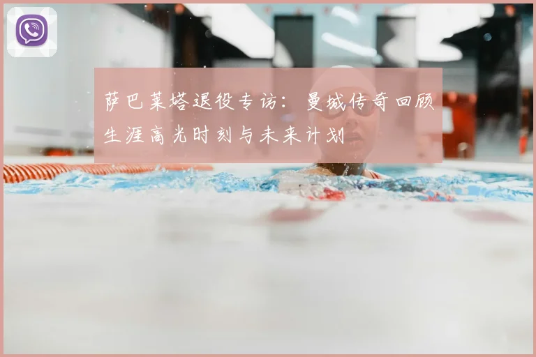 萨巴莱塔退役专访:曼城传奇回顾生涯高光时刻与未来计划